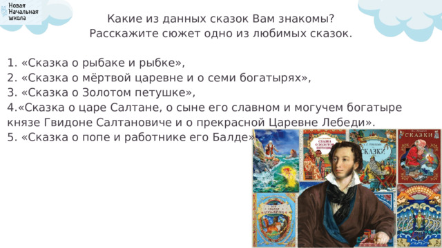 Какие из данных сказок Вам знакомы? Расскажите сюжет одно из любимых сказок. 1. «Сказка о рыбаке и рыбке», 2. «Сказка о мёртвой царевне и о семи богатырях», 3. «Сказка о Золотом петушке», 4.«Сказка о царе Салтане, о сыне его славном и могучем богатыре князе Гвидоне Салтановиче и о прекрасной Царевне Лебеди». 5. «Сказка о попе и работнике его Балде». 