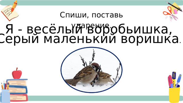 Спиши, поставь ударение. Я - весёлый воробьишка, Серый маленький воришка . 
