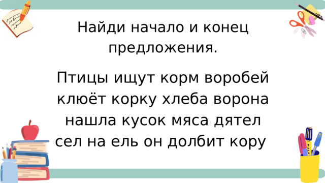 Найди начало и конец предложения. Птицы ищут корм воробей клюёт корку хлеба ворона нашла кусок мяса дятел сел на ель он долбит кору 