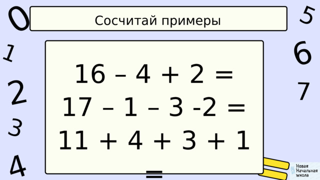 1 0 5 4 2 6 7 3 Сосчитай примеры 16 – 4 + 2 = 17 – 1 – 3 -2 = 11 + 4 + 3 + 1 = 