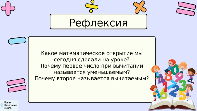 Рефлексия Какое математическое открытие мы сегодня сделали на уроке? Почему первое число при вычитании называется уменьшаемым? Почему второе называется вычитаемым? 