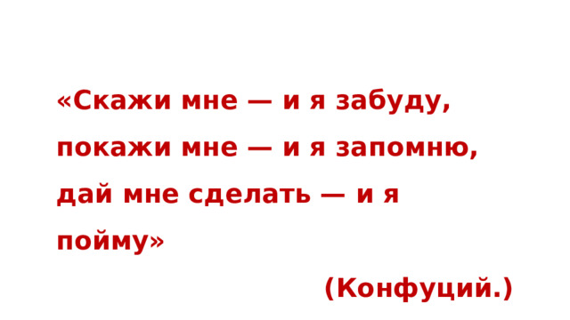«Скажи мне — и я забуду, покажи мне — и я запомню, дай мне сделать — и я пойму» (Конфуций.) 