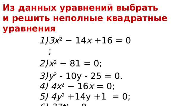 Из данных уравнений выбрать и решить неполные квадратные уравнения 3x 2  − 14 x  + 16  = 0; x 2 − 81 = 0; y 2   -  1 0y   -  25  = 0. 4) 4x 2  −  1 6 x  = 0; 5) 4y 2  +14y   +1   = 0; 6) 3 7 t 2  = 0. 