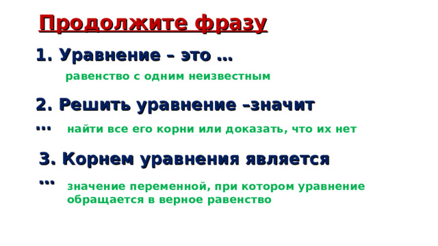 Продолжите фразу 1. Уравнение – это … равенство с одним неизвестным 2. Решить уравнение –значит … найти все его корни или доказать, что их нет 3. Корнем уравнения является … значение переменной, при котором уравнение обращается в верное равенство 