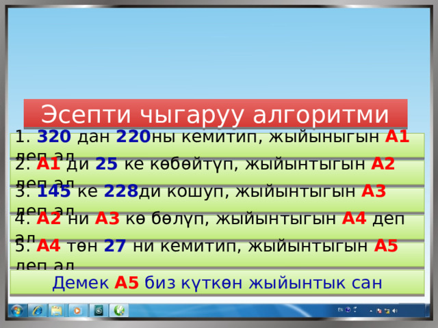 Эсепти чыгаруу алгоритми 1. 320 дан 220 ны кемитип, жыйыныгын А1 деп ал 2. А1 ди  25  ке көбөйтүп, жыйынтыгын А2 деп ал 3. 145 ке 228 ди кошуп, жыйынтыгын А3 деп ал 4. А2 ни А3 кө бөлүп, жыйынтыгын А4 деп ал 5. А4 төн 27 ни кемитип, жыйынтыгын А5 деп ал Демек А5 биз күткөн жыйынтык сан 