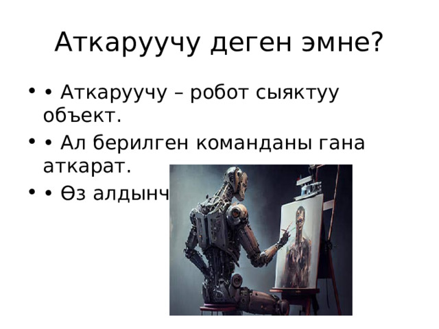 Аткаруучу деген эмне? • Аткаруучу – робот сыяктуу объект. • Ал берилген команданы гана аткарат. • Өз алдынча ойлонбойт. 