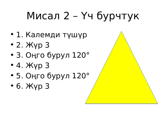 Мисал 2 – Үч бурчтук 1. Калемди түшүр 2. Жүр 3 3. Оңго бурул 120° 4. Жүр 3 5. Оңго бурул 120° 6. Жүр 3 