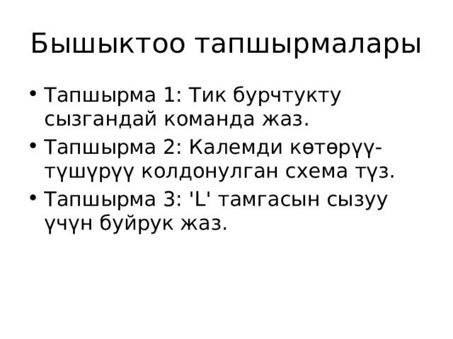 Бышыктоо тапшырмалары Тапшырма 1: Тик бурчтукту сызгандай команда жаз. Тапшырма 2: Калемди көтөрүү-түшүрүү колдонулган схема түз. Тапшырма 3: 'L' тамгасын сызуу үчүн буйрук жаз. 