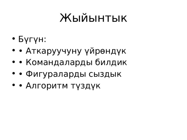 Жыйынтык Бүгүн: • Аткаруучуну үйрөндүк • Командаларды билдик • Фигураларды сыздык • Алгоритм түздүк 