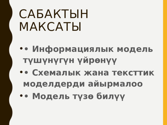 Сабактын максаты • Информациялык модель түшүнүгүн үйрөнүү • Схемалык жана тексттик моделдерди айырмалоо • Модель түзө билүү 