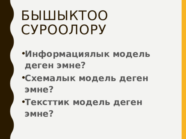 Бышыктоо суроолору Информациялык модель деген эмне? Схемалык модель деген эмне? Тексттик модель деген эмне? 