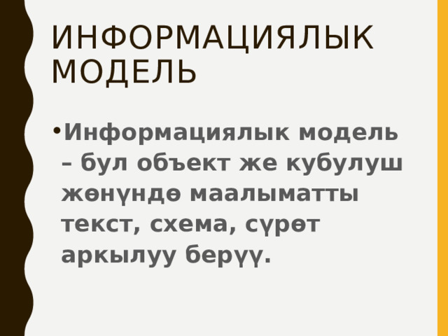 Информациялык модель Информациялык модель – бул объект же кубулуш жөнүндө маалыматты текст, схема, сүрөт аркылуу берүү. 