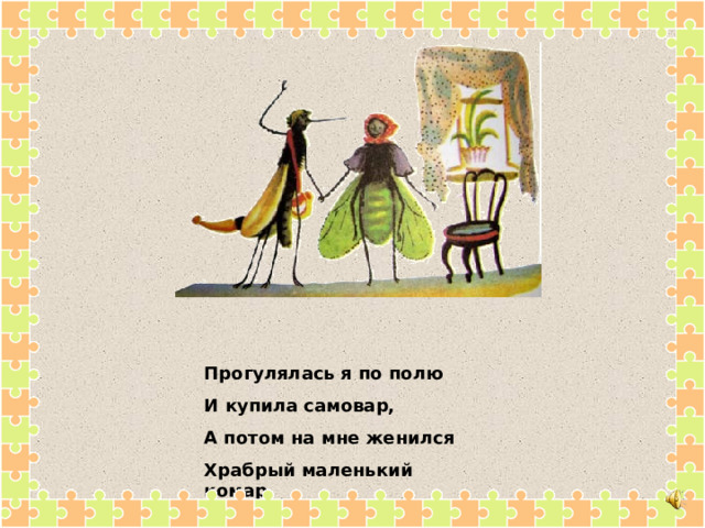 Прогулялась я по полю И купила самовар, А потом на мне женился Храбрый маленький комар. 
