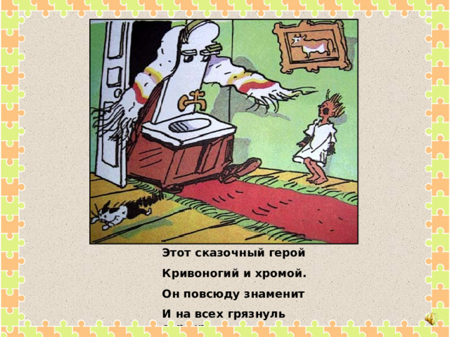 Этот сказочный герой Кривоногий и хромой. Он повсюду знаменит И на всех грязнуль сердит. 