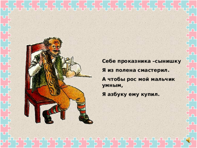 Себе проказника –сынишку Я из полена смастерил. А чтобы рос мой мальчик умным, Я азбуку ему купил. 