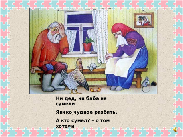 Ни дед, ни баба не сумели Яичко чудное разбить. А кто сумел? – о том хотели У вас, ребята, мы спросить. 