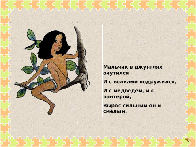 Мальчик в джунглях очутился И с волками подружился, И с медведем, и с пантерой, Вырос сильным он и смелым. 