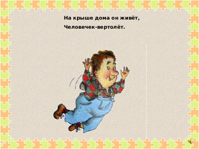 На крыше дома он живёт, Человечек-вертолёт. 