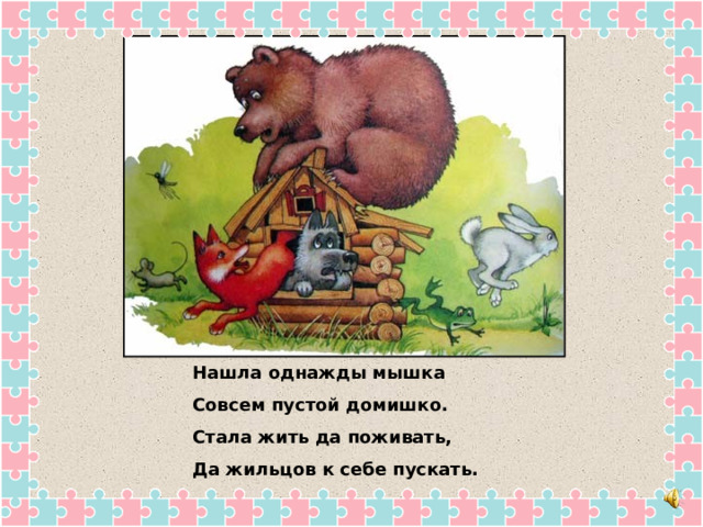 Нашла однажды мышка Совсем пустой домишко. Стала жить да поживать, Да жильцов к себе пускать. 