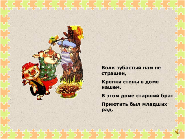 Волк зубастый нам не страшен, Крепки стены в доме нашем. В этом доме старший брат Приютить был младших рад. 