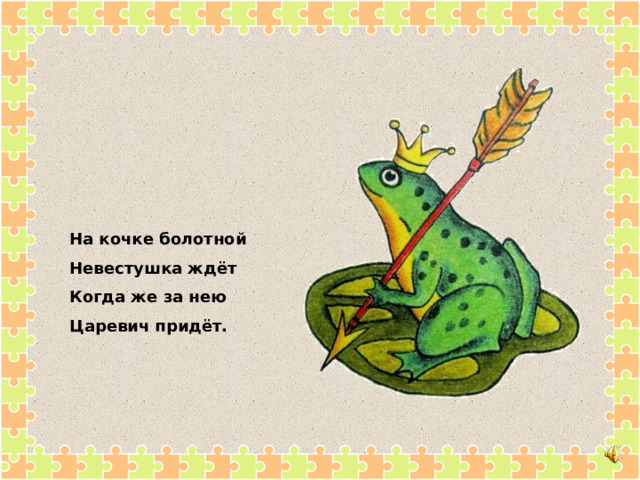 На кочке болотной Невестушка ждёт Когда же за нею Царевич придёт. 