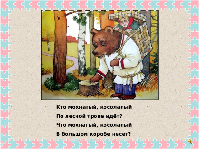 Кто мохнатый, косолапый По лесной тропе идёт? Что мохнатый, косолапый В большом коробе несёт? 