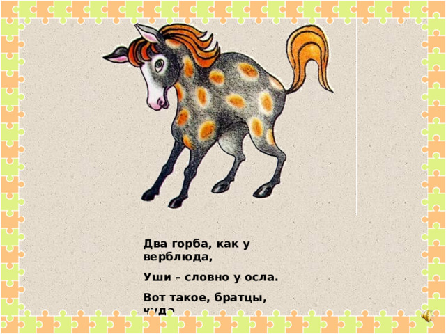 Два горба, как у верблюда, Уши – словно у осла. Вот такое, братцы, чудо Кобылица принесла. 