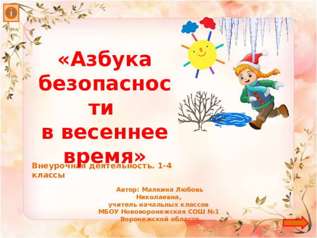 «Азбука безопасности в весеннее время» Внеурочная деятельность. 1-4 классы Автор: Малкина Любовь Николаевна, учитель начальных классов МБОУ Нововоронежская СОШ №1 Воронежской области 
