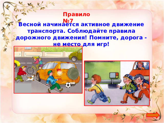 Правило №7 Весной начинается активное движение транспорта. Соблюдайте правила дорожного движения! Помните, дорога - не место для игр! 