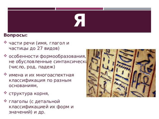 Морфология Вопросы: части речи (имя, глагол и частицы до 27 видов) особенности формообразования, не обусловленные синтаксически (число, род, падеж) имена и их многоаспектная классификация по разным основаниям, структура корня, глаголы (с детальной классификацией их форм и значений) и др. 