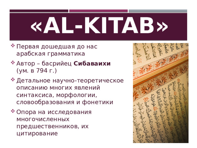 «Al-Kitab» Первая дошедшая до нас арабская грамматика Автор – басрийец Сибаваихи (ум. в 794 г.) Детальное научно-теоретическое описанию многих явлений синтаксиса, морфологии, словообразования и фонетики Опора на исследования многочисленных предшественников, их цитирование 
