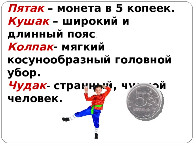 Пятак – монета в 5 копеек.  Кушак – широкий и длинный пояс . Колпак - мягкий косунообразный головной убор.  Чудак - странный, чудной человек.  