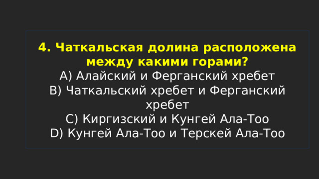 4. Чаткальская долина расположена между какими горами?  A) Алайский и Ферганский хребет  B) Чаткальский хребет и Ферганский хребет  C) Киргизский и Кунгей Ала-Тоо  D) Кунгей Ала-Тоо и Терскей Ала-Тоо 
