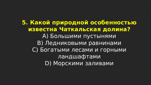 5. Какой природной особенностью известна Чаткальская долина?  A) Большими пустынями  B) Ледниковыми равнинами  C) Богатыми лесами и горными ландшафтами  D) Морскими заливами 