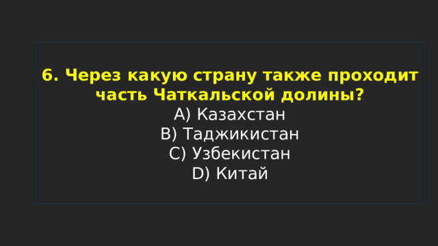 6. Через какую страну также проходит часть Чаткальской долины?  A) Казахстан  B) Таджикистан  C) Узбекистан  D) Китай 