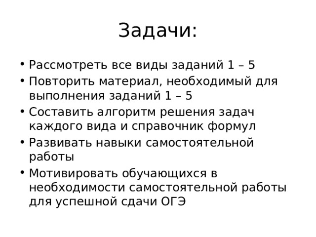 Задачи: Рассмотреть все виды заданий 1 – 5 Повторить материал, необходимый для выполнения заданий 1 – 5 Составить алгоритм решения задач каждого вида и справочник формул Развивать навыки самостоятельной работы Мотивировать обучающихся в необходимости самостоятельной работы для успешной сдачи ОГЭ 