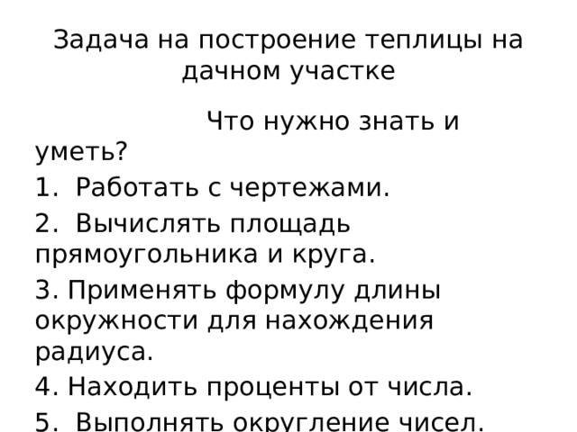 Задача на построение теплицы на дачном участке  Что нужно знать и уметь?  Работать с чертежами.  Вычислять площадь прямоугольника и круга.  Применять формулу длины окружности для нахождения радиуса.  Находить проценты от числа.  Выполнять округление чисел. 