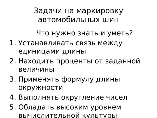 Задачи на маркировку автомобильных шин  Что нужно знать и уметь? Устанавливать связь между единицами длины Находить проценты от заданной величины Применять формулу длины окружности Выполнять округление чисел Обладать высоким уровнем вычислительной культуры 