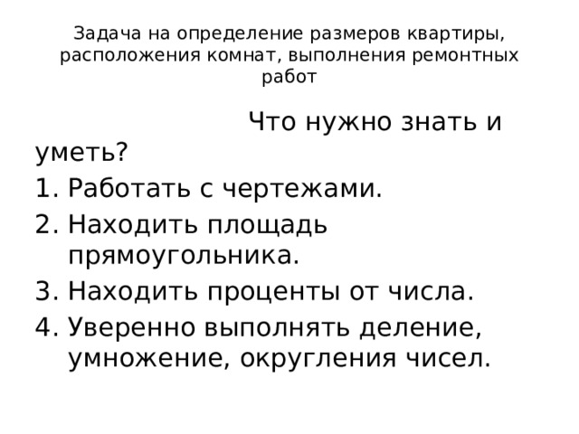 Задача на определение размеров квартиры, расположения комнат, выполнения ремонтных работ  Что нужно знать и уметь? Работать с чертежами. Находить площадь прямоугольника. Находить проценты от числа. Уверенно выполнять деление, умножение, округления чисел. 