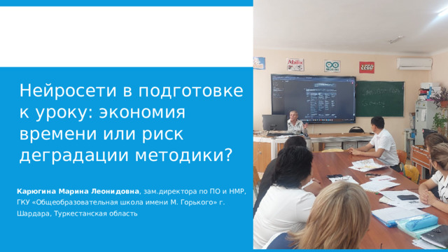  Нейросети в подготовке к уроку: экономия времени или риск деградации методики? Карюгина Марина Леонидовна , зам.директора по ПО и НМР, ГКУ «Общеобразовательная школа имени М. Горького» г. Шардара, Туркестанская область 