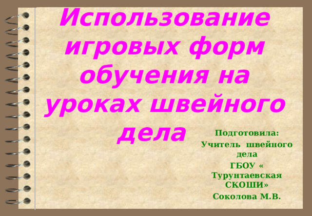  Использование игровых форм обучения на уроках швейного дела   Подготовила: Учитель швейного дела ГБОУ « Турунтаевская СКОШИ» Соколова М.В.  