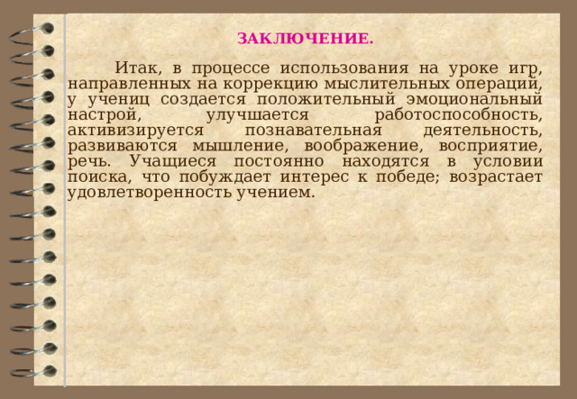 ЗАКЛЮЧЕНИЕ.  Итак, в процессе использования на уроке игр, направленных на коррекцию мыслительных операций, у учениц создается положительный эмоциональный настрой, улучшается работоспособность, активизируется познавательная деятельность, развиваются мышление, воображение, восприятие, речь. Учащиеся постоянно находятся в условии поиска, что побуждает интерес к победе; возрастает удовлетворенность учением. 