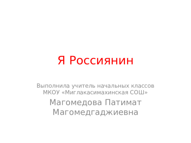 Я Россиянин Выполнила учитель начальных классов МКОУ «Миглакасимахинская СОШ» Магомедова Патимат Магомедгаджиевна 