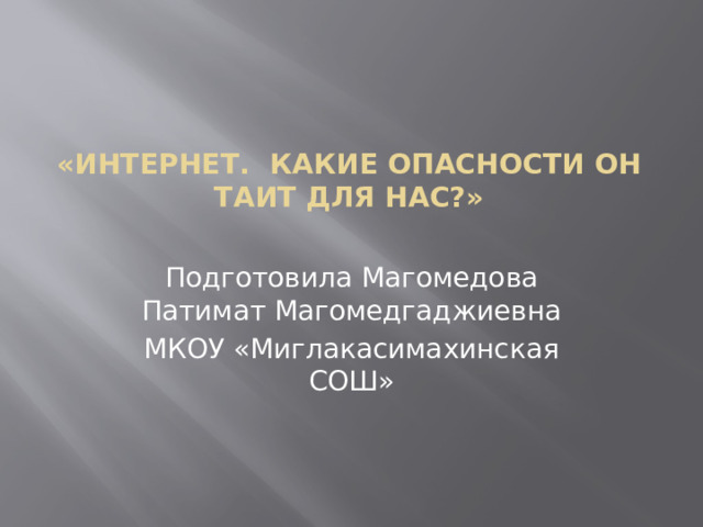  «Интернет. Какие опасности он таит для нас?»   Подготовила Магомедова Патимат Магомедгаджиевна МКОУ «Миглакасимахинская СОШ» 