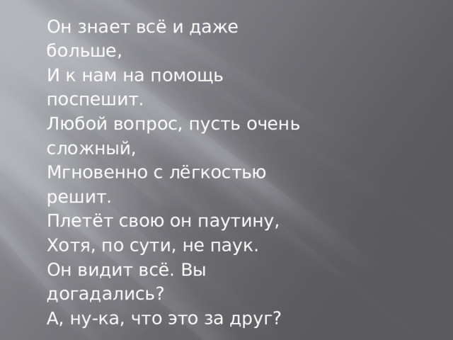 Он знает всё и даже больше,   И к нам на помощь поспешит.   Любой вопрос, пусть очень сложный,   Мгновенно с лёгкостью решит.   Плетёт свою он паутину,   Хотя, по сути, не паук.   Он видит всё. Вы догадались?   А, ну-ка, что это за друг? 