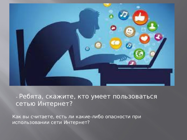 - Ребята, скажите, кто умеет пользоваться сетью Интернет? Как вы считаете, есть ли какие-либо опасности при использовании сети Интернет? 