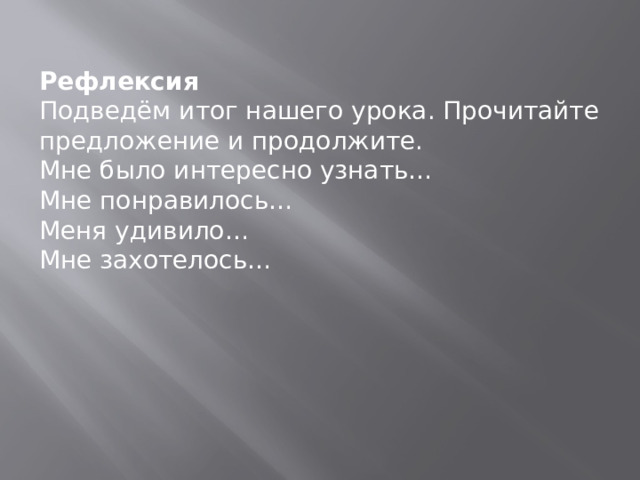 Рефлексия Подведём итог нашего урока. Прочитайте предложение и продолжите. Мне было интересно узнать… Мне понравилось… Меня удивило… Мне захотелось… 