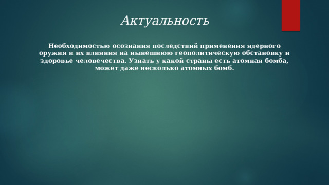 Актуальность Необходимостью осознания последствий применения ядерного оружия и их влияния на нынешнюю геополитическую обстановку и здоровье человечества . Узнать у какой страны есть атомная бомба, может даже несколько атомных бомб. 