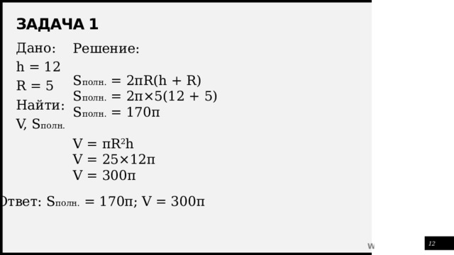Задача 1 Решение: S полн. = 2πR(h + R) S полн. = 2π×5(12 + 5) S полн. = 170π V = πR 2 h V = 25×12π V = 300π Дано: h = 12 R = 5 Найти: V, S полн. Ответ: S полн. = 170π; V = 300π 1 
