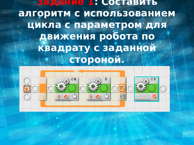 Задание 1 :  Составить алгоритм с использованием цикла с параметром для движения робота по квадрату с заданной стороной. 